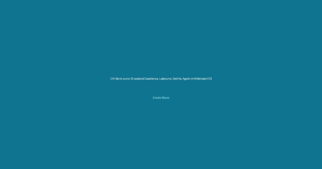 CIH Bank ouvre 20 postes à Casablanca, Laâyoune, Dakhla, Agadir et Khémisset CDI